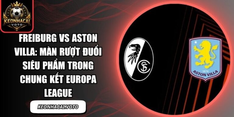 Freiburg vs Aston Villa: Màn rượt đuổi siêu phẩm trong chung kết Europa League 9 Freiburg vs Aston Villa