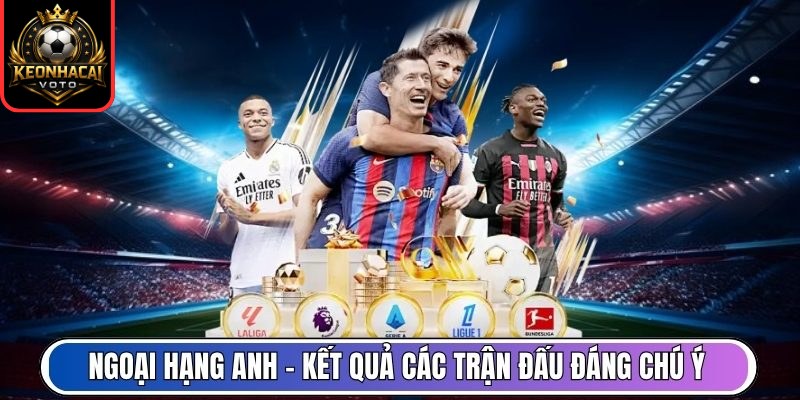 Kết Quả Bóng Đá 5 Ngoại hạng Anh - Kết quả các trận đấu đáng chú ý mỗi vòng