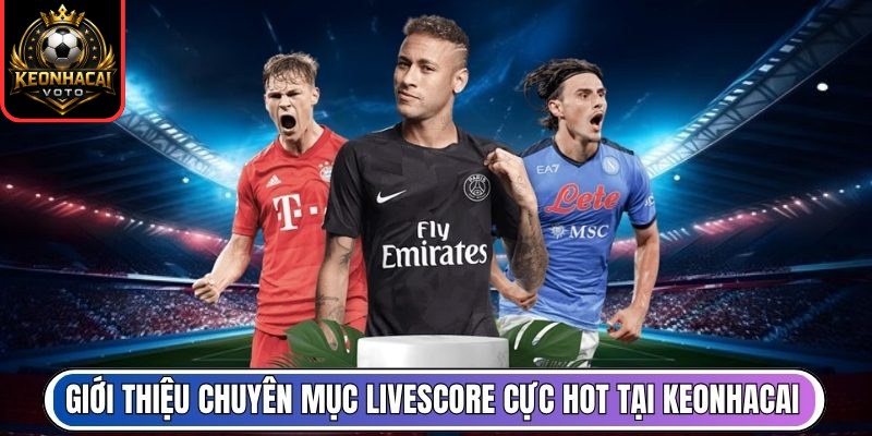 Livescore 1 Giới thiệu chuyên mục livescore cực hot tại Keonhacai
