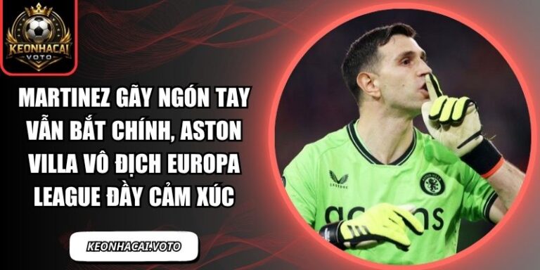 Martinez gãy ngón tay vẫn bắt chính, Aston Villa vô địch Europa League đầy cảm xúc 1 Martinez gãy ngón tay